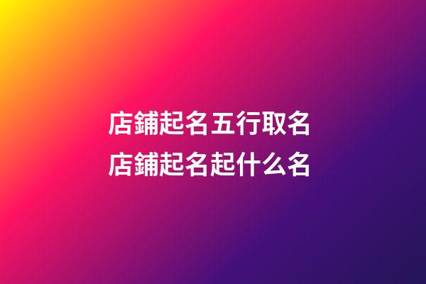 店鋪起名五行取名 店鋪起名起什么名-第1張-店鋪起名-玄機派
